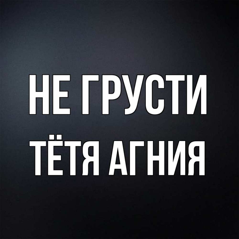 Открытка на каждый день с именем, Тётя-Агния Не грусти Градиент серый Прикольная открытка с пожеланием онлайн скачать бесплатно 