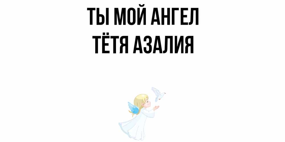 Открытка на каждый день с именем, Тётя-Азалия Ты мой ангел ангел, голубь Прикольная открытка с пожеланием онлайн скачать бесплатно 