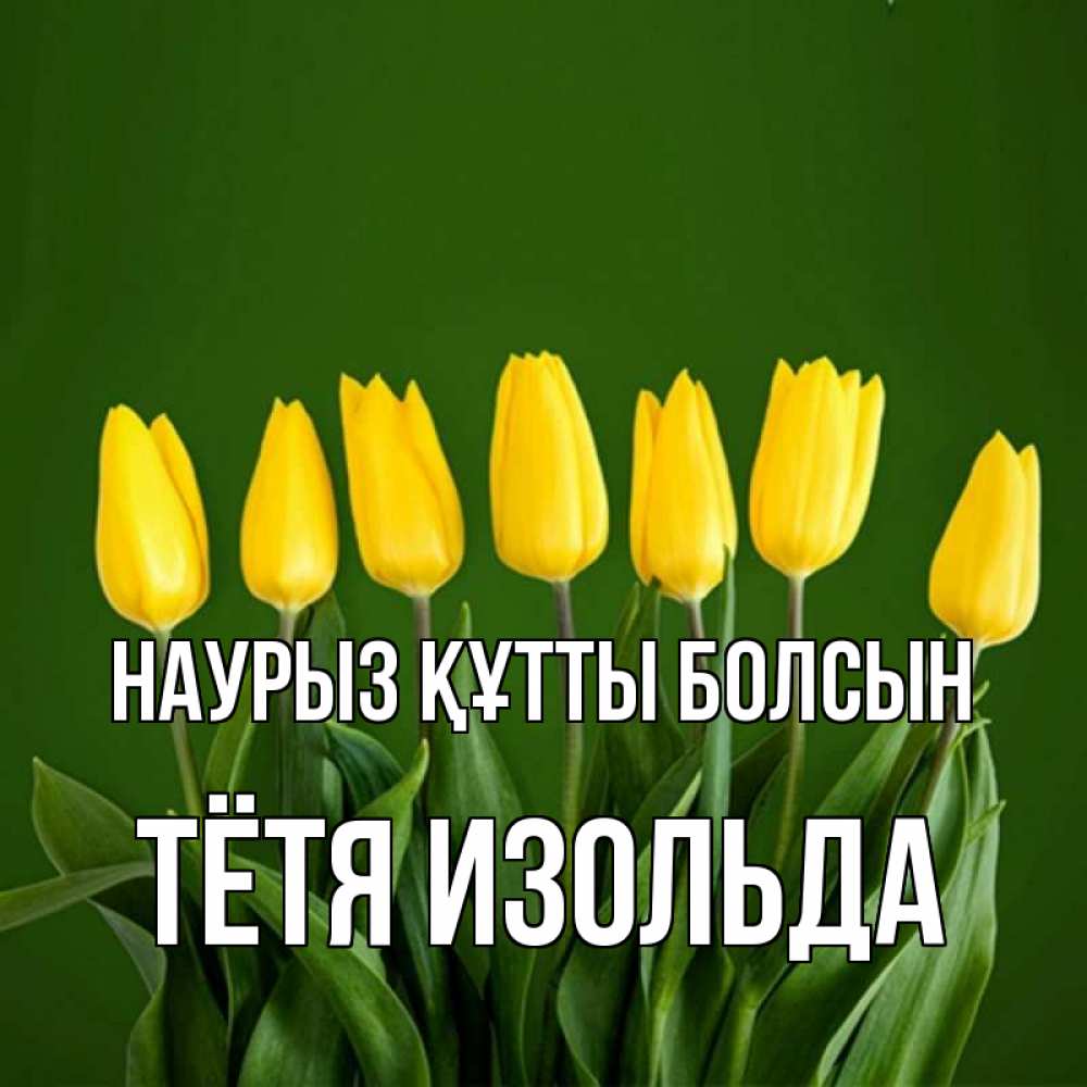 Открытка на каждый день с именем, Тётя-Изольда Наурыз құтты болсын желтого цвета 3 Прикольная открытка с пожеланием онлайн скачать бесплатно 
