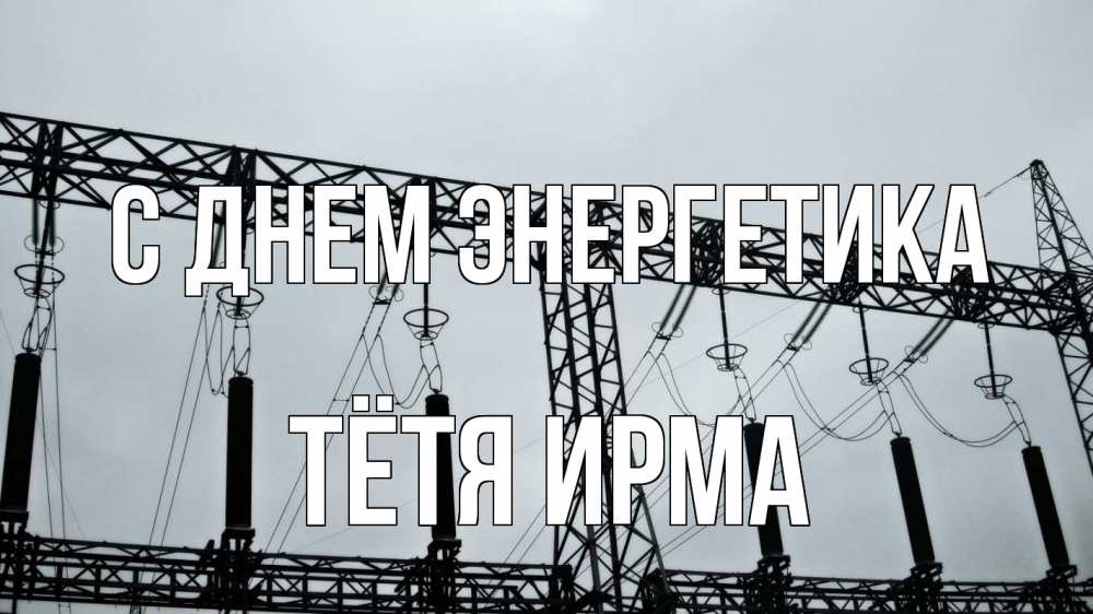 Открытка на каждый день с именем, Тётя-Ирма С днем энергетика энергетика Прикольная открытка с пожеланием онлайн скачать бесплатно 