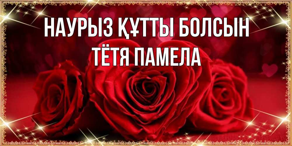 Открытка на каждый день с именем, Тётя-Памела Наурыз құтты болсын три красные розы Прикольная открытка с пожеланием онлайн скачать бесплатно 
