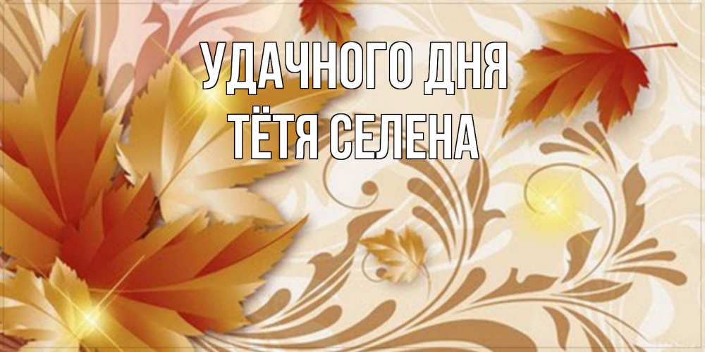 Открытка на каждый день с именем, Тётя-Селена Удачного дня листики и осеннее настроение Прикольная открытка с пожеланием онлайн скачать бесплатно 