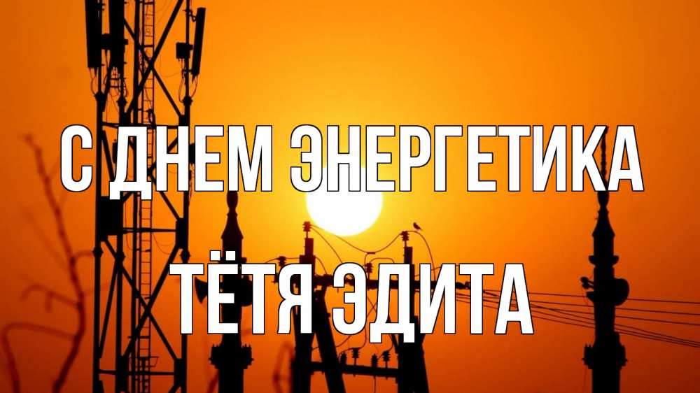 Открытка на каждый день с именем, Тётя-Эдита С днем энергетика закат,  электроэнергия, энергетик Прикольная открытка с пожеланием онлайн скачать бесплатно 