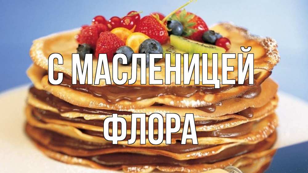 Открытка на каждый день с именем, Флора С масленицей торт, блины, ягоды Прикольная открытка с пожеланием онлайн скачать бесплатно 