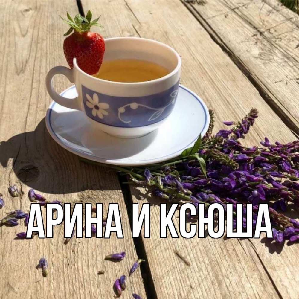 Открытка на каждый день с именем, Арина-и-Ксюша Главная чай Прикольная открытка с пожеланием онлайн скачать бесплатно 