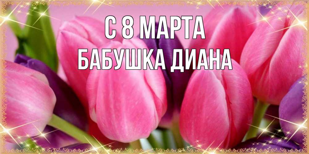 Открытка на каждый день с именем, Бабушка-Диана С 8 МАРТА тюльпаны для женщины на международный женский день Прикольная открытка с пожеланием онлайн скачать бесплатно 