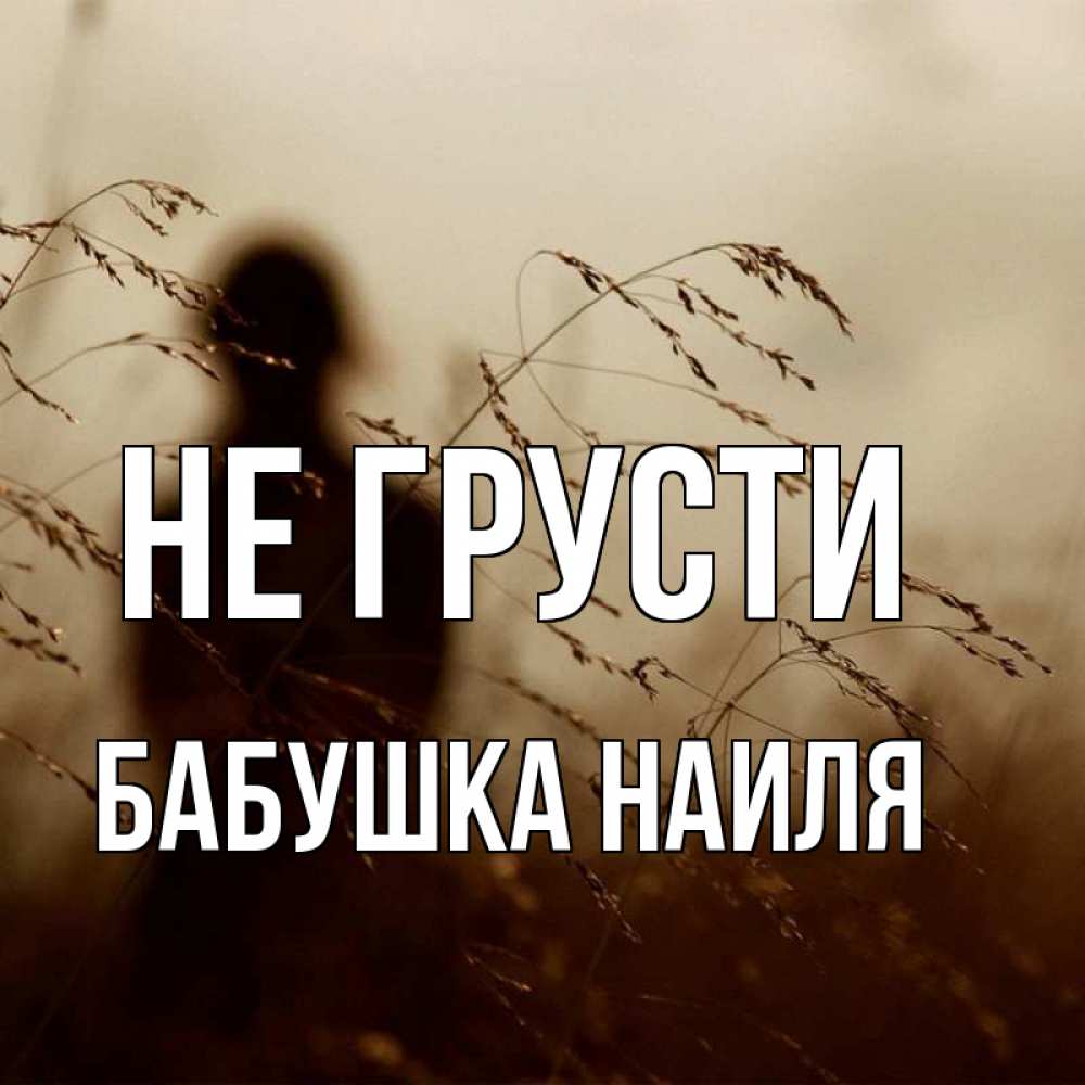 Открытка на каждый день с именем, Бабушка-Наиля Не грусти грусть Прикольная открытка с пожеланием онлайн скачать бесплатно 