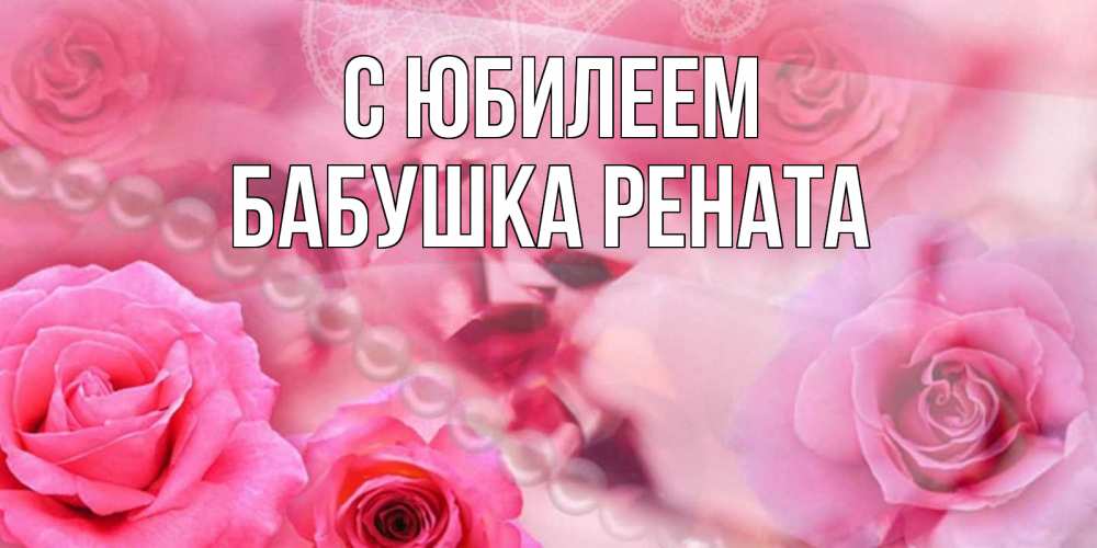 Открытка на каждый день с именем, Бабушка-Рената С юбилеем открытка с розами и жемчугом Прикольная открытка с пожеланием онлайн скачать бесплатно 