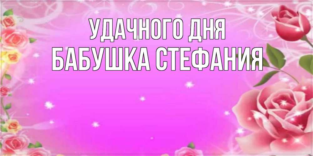 Открытка на каждый день с именем, Бабушка-Стефания Удачного дня открытка с розами Прикольная открытка с пожеланием онлайн скачать бесплатно 