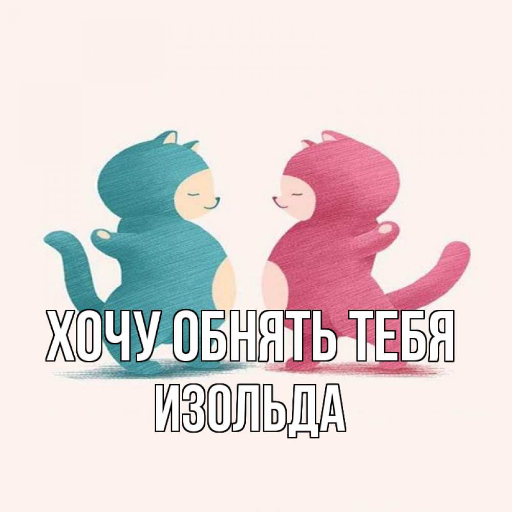 Открытка на каждый день с именем, Изольда Хочу обнять тебя пузики и котики Прикольная открытка с пожеланием онлайн скачать бесплатно 