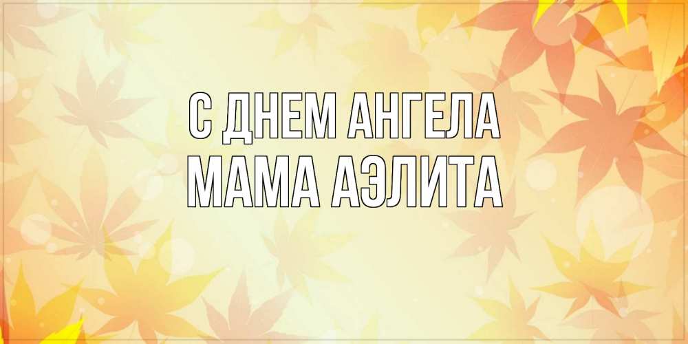 Открытка на каждый день с именем, Мама-Аэлита С днем ангела поздравления с днем ангела бесплатно Прикольная открытка с пожеланием онлайн скачать бесплатно 