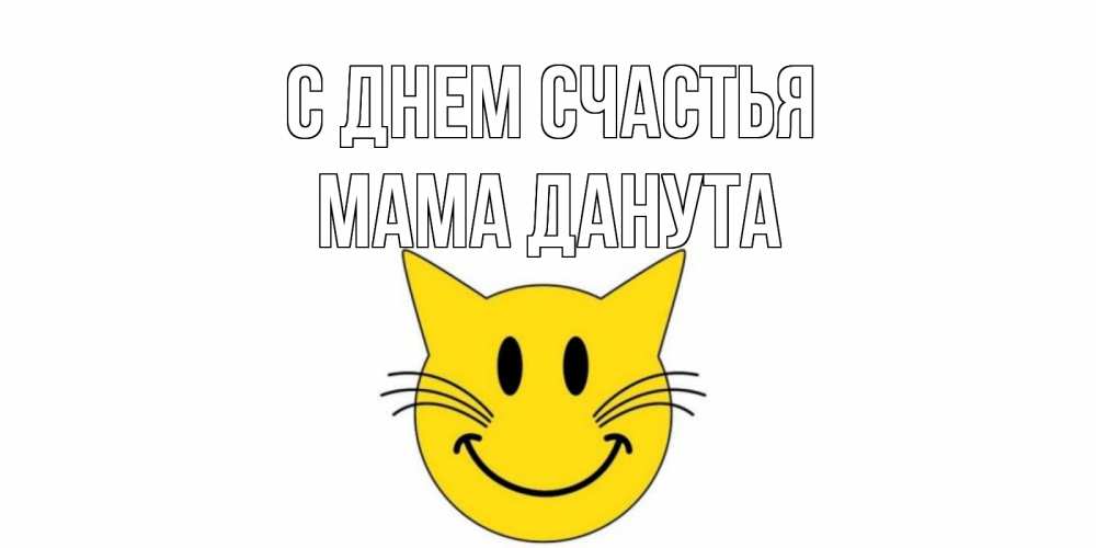 Открытка на каждый день с именем, Мама-Данута С днем счастья кот, улыбка Прикольная открытка с пожеланием онлайн скачать бесплатно 