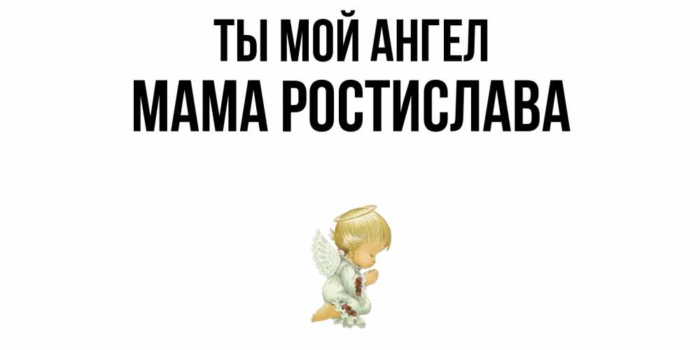 Открытка на каждый день с именем, Мама-Ростислава Ты мой ангел ангел Прикольная открытка с пожеланием онлайн скачать бесплатно 