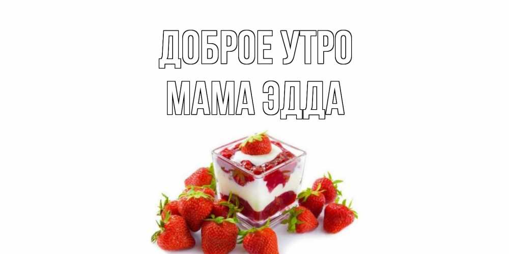 Открытка на каждый день с именем, Мама-Эдда Доброе утро клубника, сливки Прикольная открытка с пожеланием онлайн скачать бесплатно 