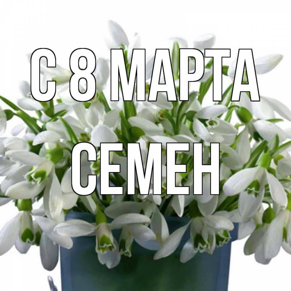 Открытка на каждый день с именем, Семен С 8 МАРТА цветы к международному женскому дню Прикольная открытка с пожеланием онлайн скачать бесплатно 