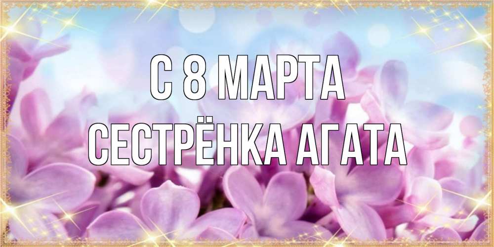 Открытка на каждый день с именем, Сестрёнка-Агата С 8 МАРТА открытка на международный женский день с цветами Прикольная открытка с пожеланием онлайн скачать бесплатно 