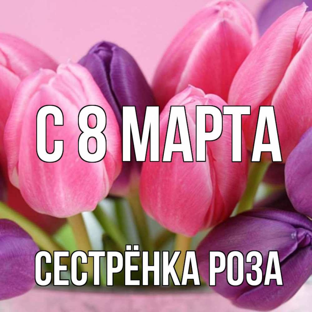 Открытка на каждый день с именем, Сестрёнка-Роза С 8 МАРТА маме 1 Прикольная открытка с пожеланием онлайн скачать бесплатно 