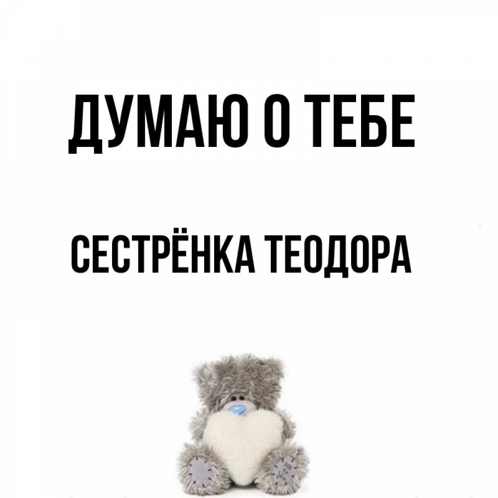 Открытка на каждый день с именем, Сестрёнка-Теодора Думаю о тебе тедди с сердечком для любимой Прикольная открытка с пожеланием онлайн скачать бесплатно 