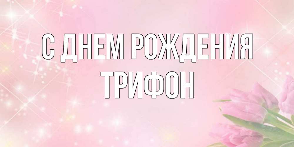 Открытка на каждый день с именем, Трифон С днем рождения открытки в нежных цветах Прикольная открытка с пожеланием онлайн скачать бесплатно 
