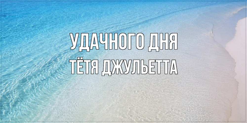 Открытка на каждый день с именем, Тётя-Джульетта Удачного дня море пляж Прикольная открытка с пожеланием онлайн скачать бесплатно 