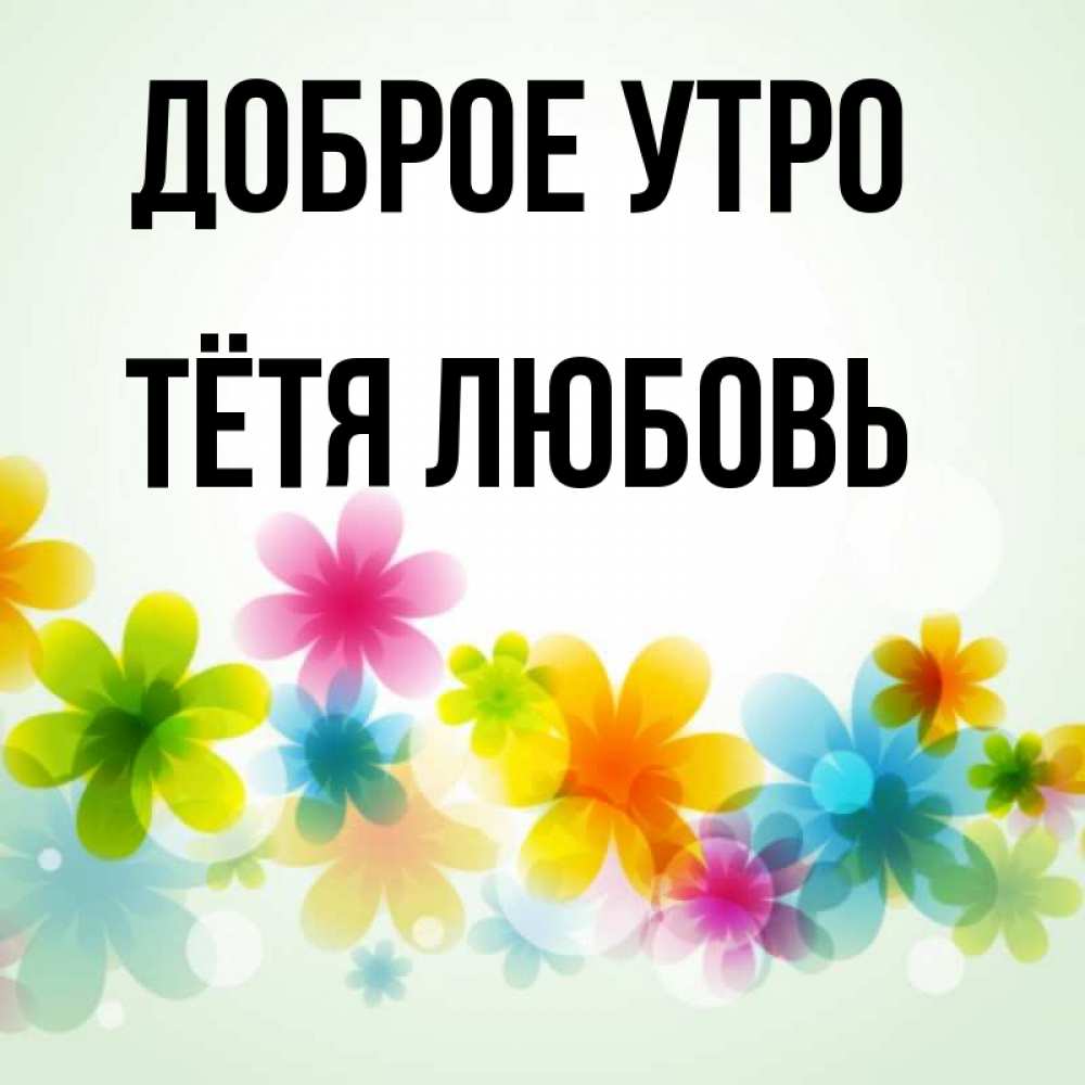 Открытка на каждый день с именем, Тётя-Любовь Доброе утро позитивные цветочки Прикольная открытка с пожеланием онлайн скачать бесплатно 