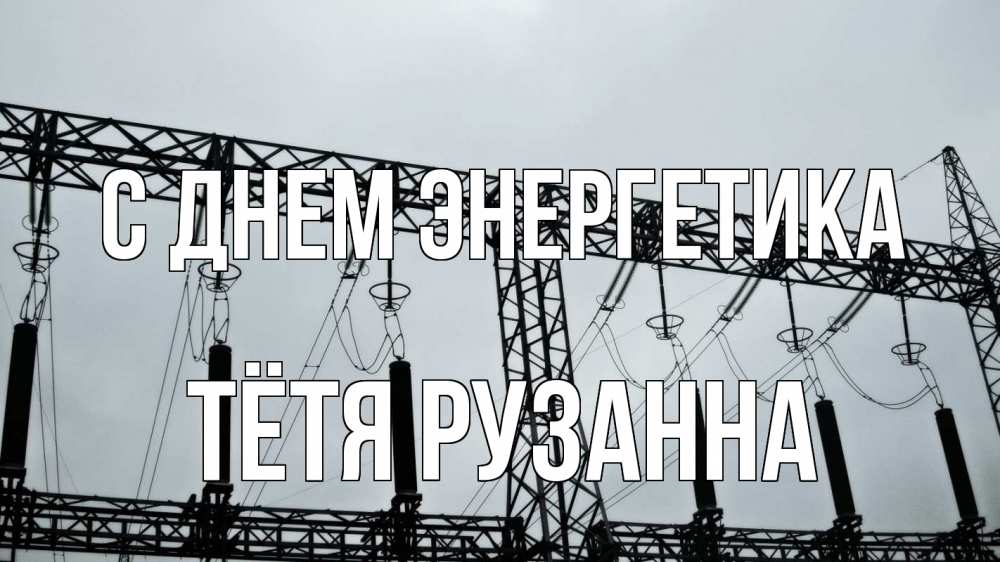 Открытка на каждый день с именем, Тётя-Рузанна С днем энергетика энергетика Прикольная открытка с пожеланием онлайн скачать бесплатно 