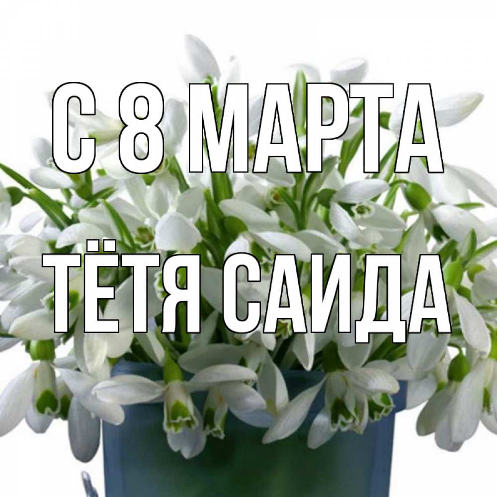 Открытка на каждый день с именем, Тётя-Саида С 8 марта цветы к международному женскому дню Прикольная открытка с пожеланием онлайн скачать бесплатно 
