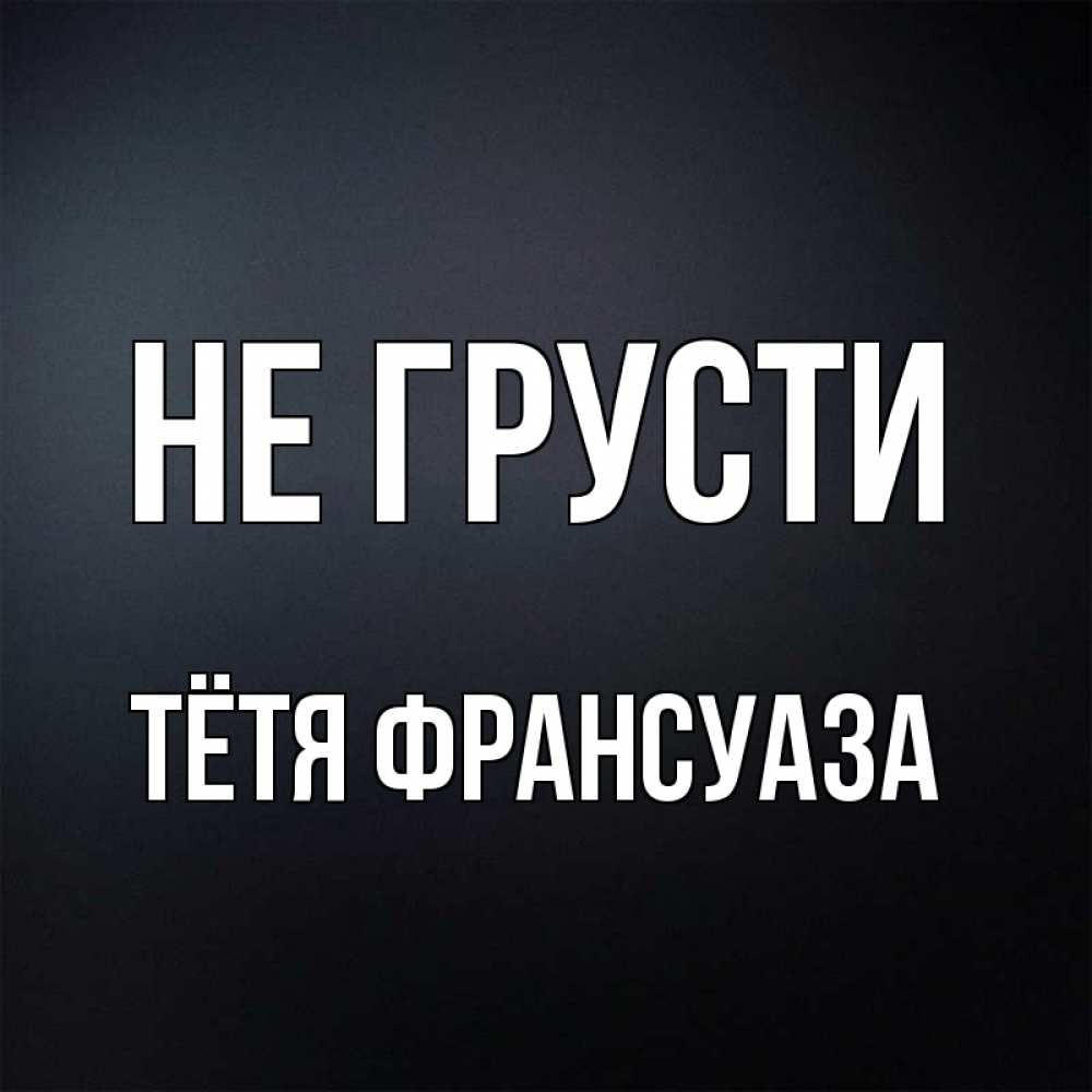 Открытка на каждый день с именем, Тётя-Франсуаза Не грусти Градиент серый Прикольная открытка с пожеланием онлайн скачать бесплатно 