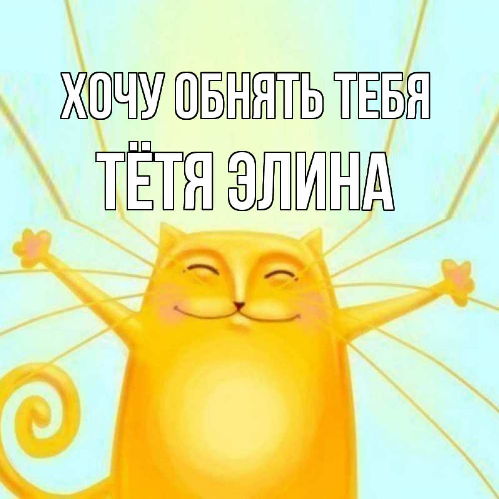 Открытка на каждый день с именем, Тётя-Элина Хочу обнять тебя солнечный обнимашечный кот Прикольная открытка с пожеланием онлайн скачать бесплатно 