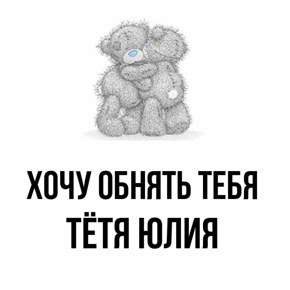 Открытка на каждый день с именем, Тётя-Юлия Хочу обнять тебя два теддика Прикольная открытка с пожеланием онлайн скачать бесплатно 