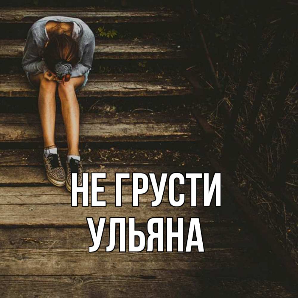 Открытка на каждый день с именем, Ульяна Не грусти девушка сидит на деревянных ступеньках Прикольная открытка с пожеланием онлайн скачать бесплатно 