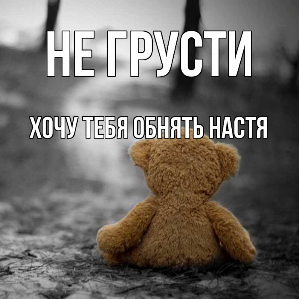 Открытка на каждый день с именем, Хочу-тебя-обнять-настя Не грусти медведь со спин Прикольная открытка с пожеланием онлайн скачать бесплатно 
