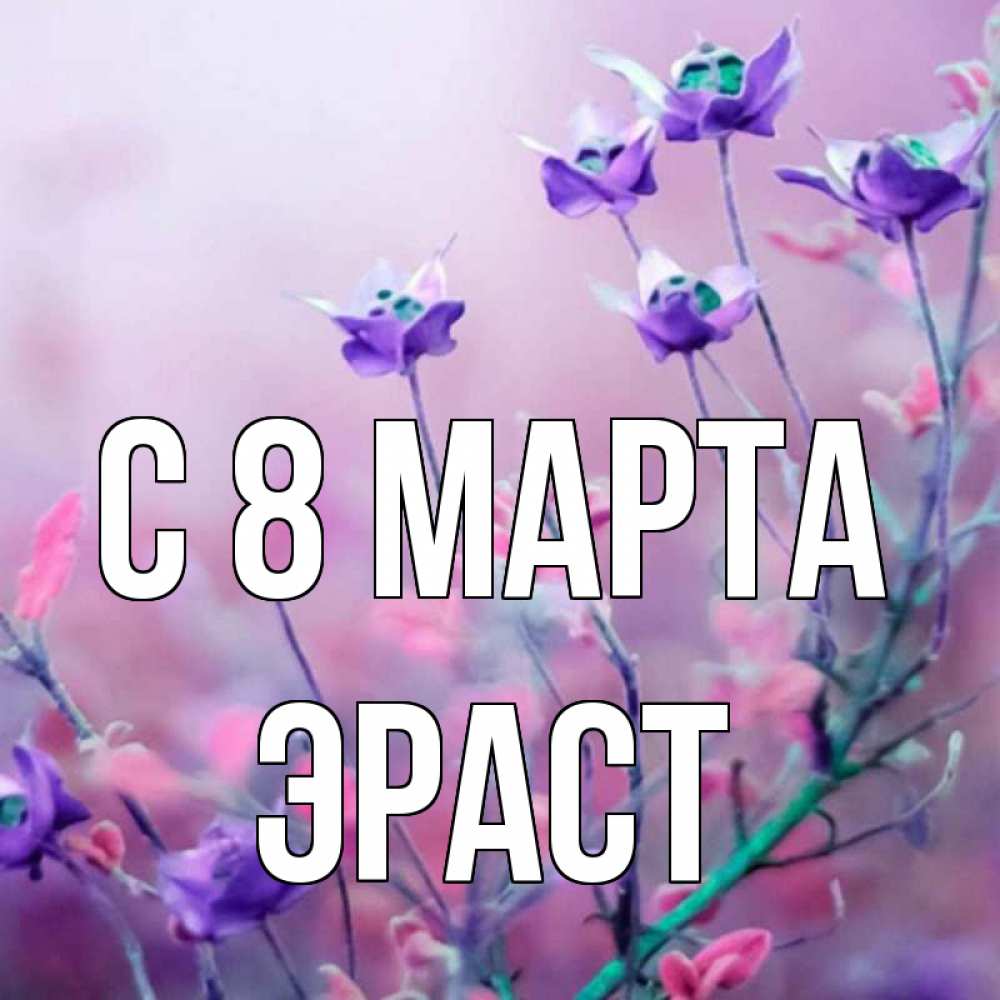 Открытка на каждый день с именем, Эраст С 8 МАРТА международный женский день 2 Прикольная открытка с пожеланием онлайн скачать бесплатно 