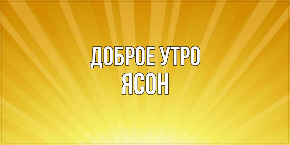 Открытка на каждый день с именем, Ясон Доброе утро пожелания доброго утра Прикольная открытка с пожеланием онлайн скачать бесплатно 