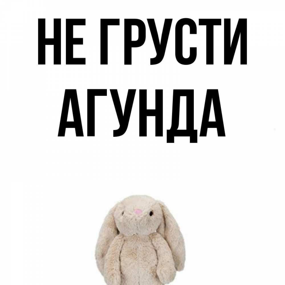 Открытка на каждый день с именем, Агунда Не грусти детская игрушка зайчика Прикольная открытка с пожеланием онлайн скачать бесплатно 