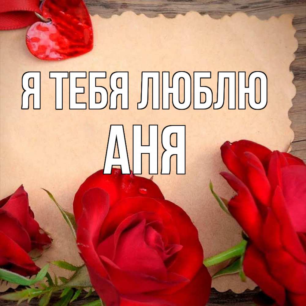 Открытка на каждый день с именем, Аня Я тебя люблю розы сердце 1 Прикольная открытка с пожеланием онлайн скачать бесплатно 