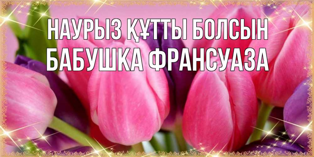 Открытка на каждый день с именем, Бабушка-Франсуаза Наурыз құтты болсын тюльпаны для женщины на международный женский день Прикольная открытка с пожеланием онлайн скачать бесплатно 