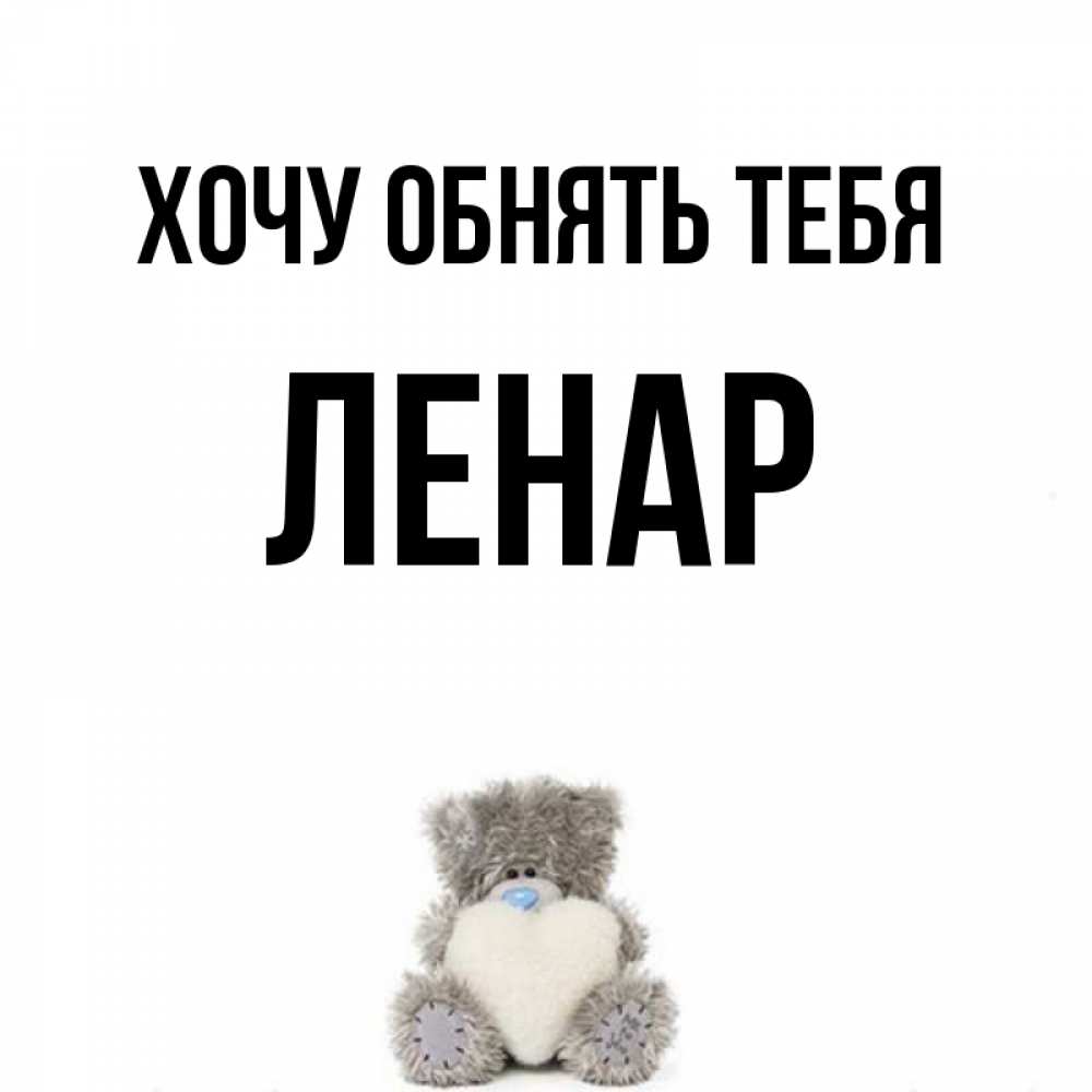 Открытка на каждый день с именем, Ленар Хочу обнять тебя медвежонок с сердечком белого цвета Прикольная открытка с пожеланием онлайн скачать бесплатно 