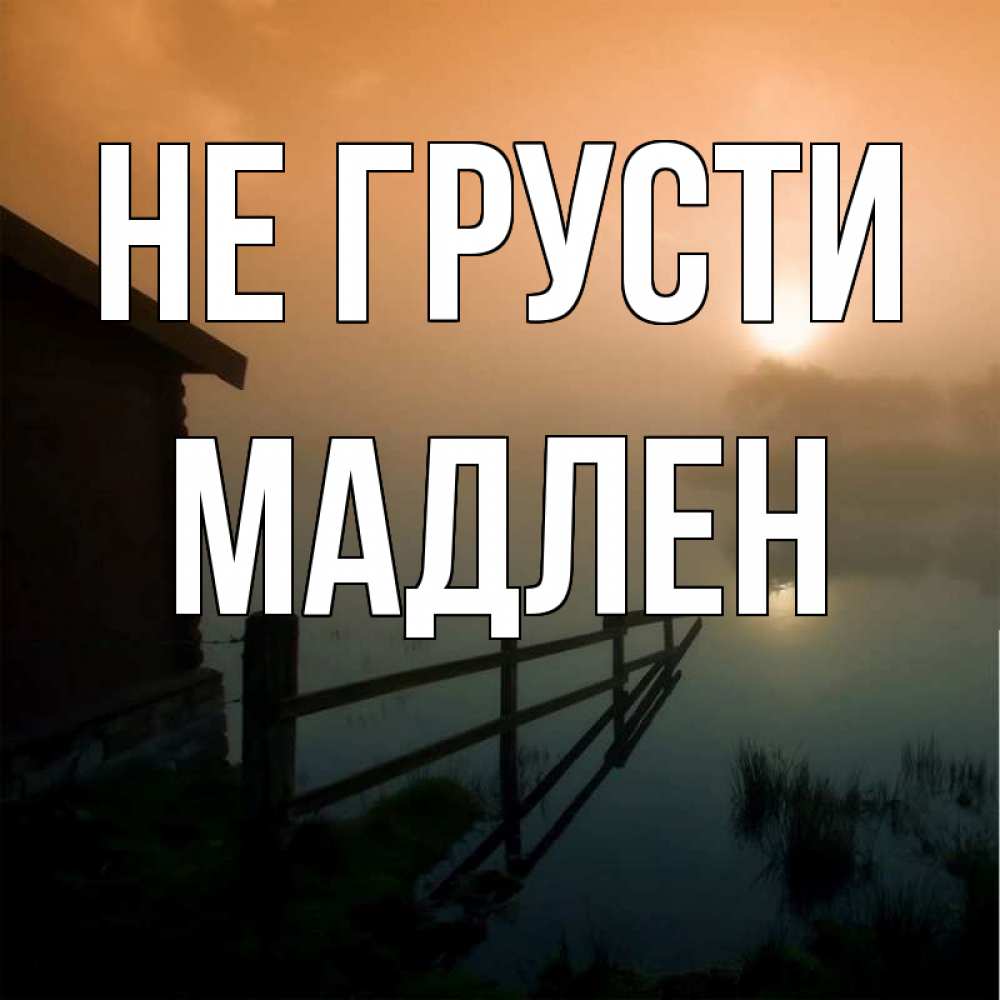 Открытка на каждый день с именем, Мадлен Не грусти дом у озера Прикольная открытка с пожеланием онлайн скачать бесплатно 