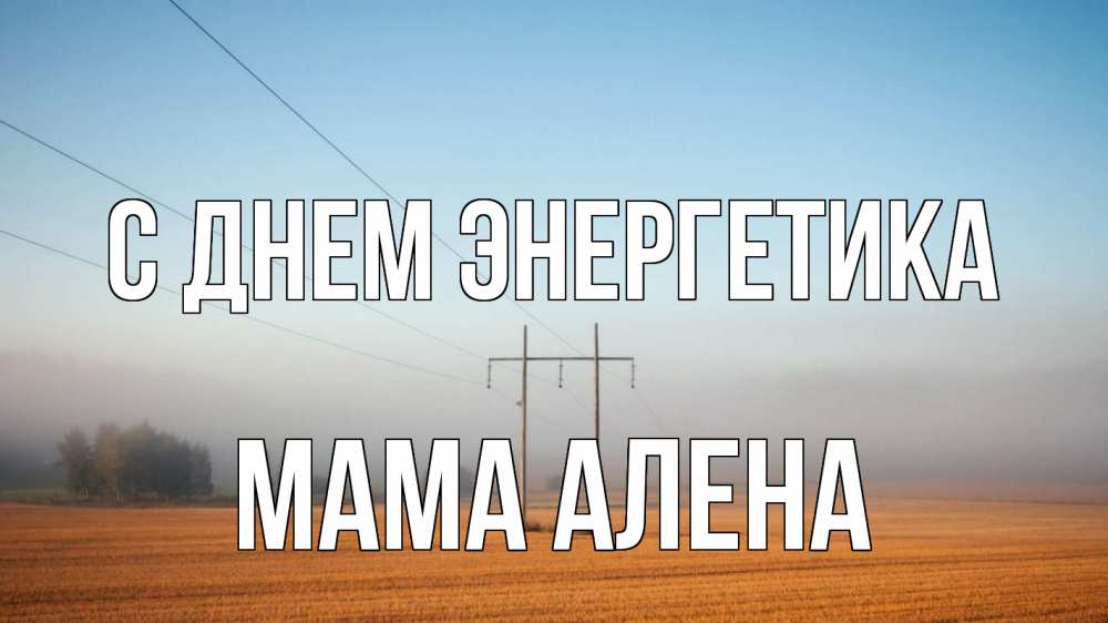 Открытка на каждый день с именем, Мама-Алена С днем энергетика ЛЭП столбы Прикольная открытка с пожеланием онлайн скачать бесплатно 