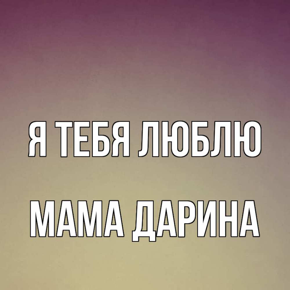 Открытка на каждый день с именем, Мама-Дарина Я тебя люблю для любимой Прикольная открытка с пожеланием онлайн скачать бесплатно 