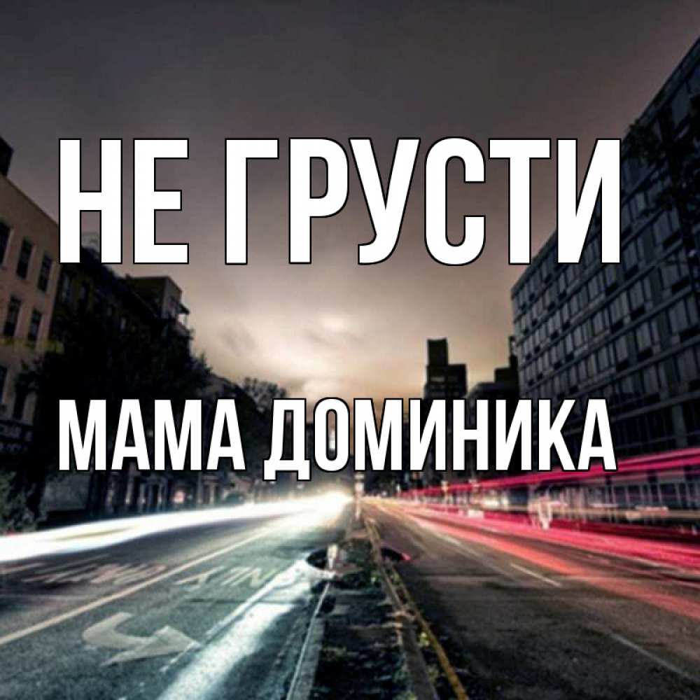 Открытка на каждый день с именем, Мама-Доминика Не грусти съемка ночью Прикольная открытка с пожеланием онлайн скачать бесплатно 