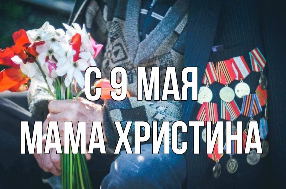 Открытка на каждый день с именем, Мама-Христина С 9 мая 9 мая Прикольная открытка с пожеланием онлайн скачать бесплатно 
