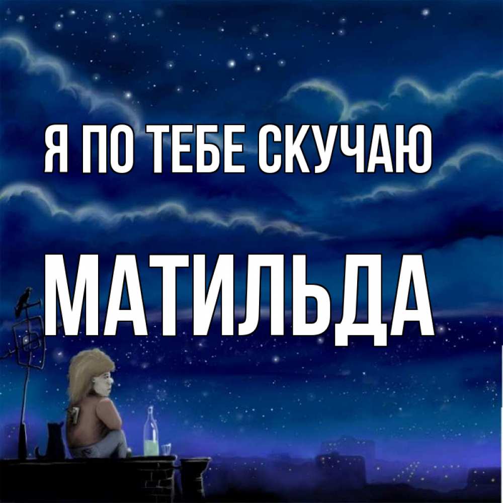 Открытка на каждый день с именем, Матильда Я по тебе скучаю на крыше 1 Прикольная открытка с пожеланием онлайн скачать бесплатно 