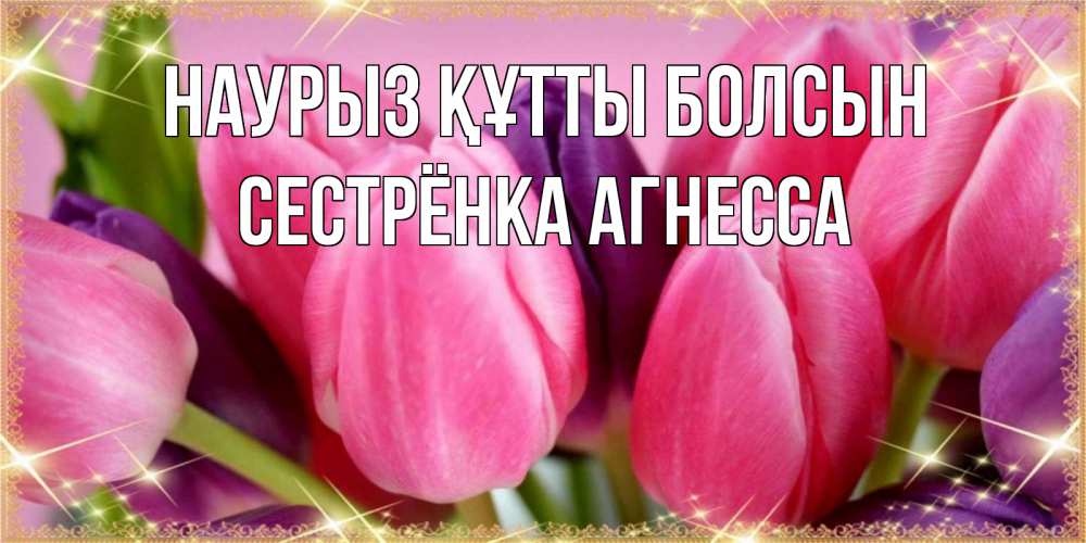 Открытка на каждый день с именем, Сестрёнка-Агнесса Наурыз құтты болсын тюльпаны для женщины на международный женский день Прикольная открытка с пожеланием онлайн скачать бесплатно 