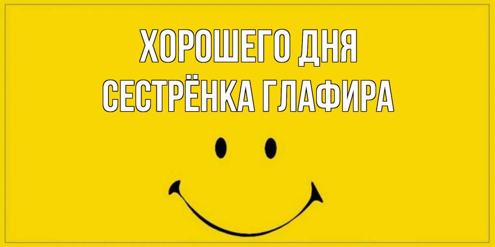 Открытка на каждый день с именем, Сестрёнка-Глафира Хорошего дня улыбка Прикольная открытка с пожеланием онлайн скачать бесплатно 