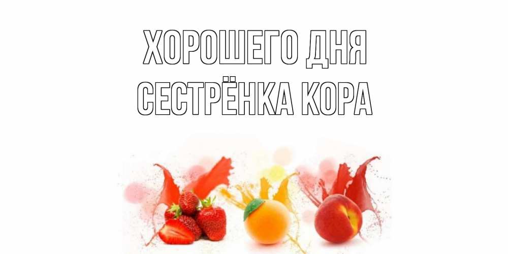 Открытка на каждый день с именем, Сестрёнка-Кора Хорошего дня открытки Прикольная открытка с пожеланием онлайн скачать бесплатно 