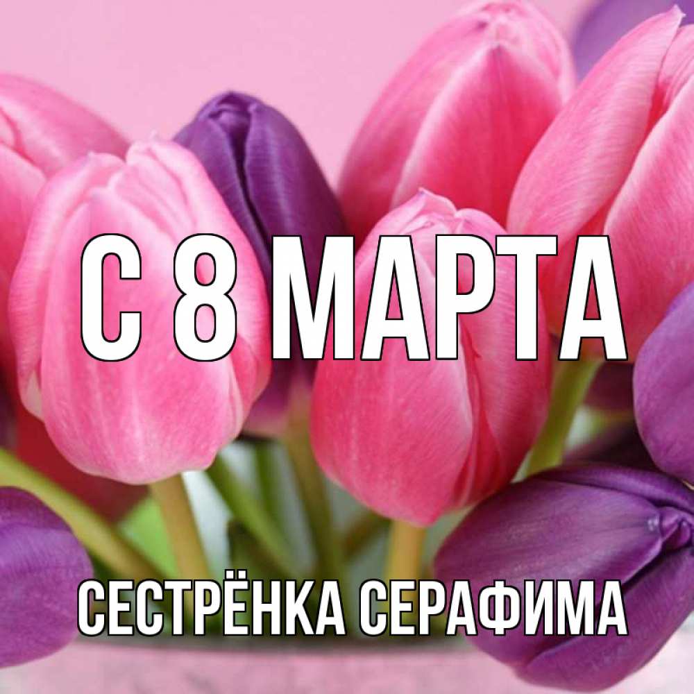 Открытка на каждый день с именем, Сестрёнка-Серафима С 8 МАРТА маме 1 Прикольная открытка с пожеланием онлайн скачать бесплатно 