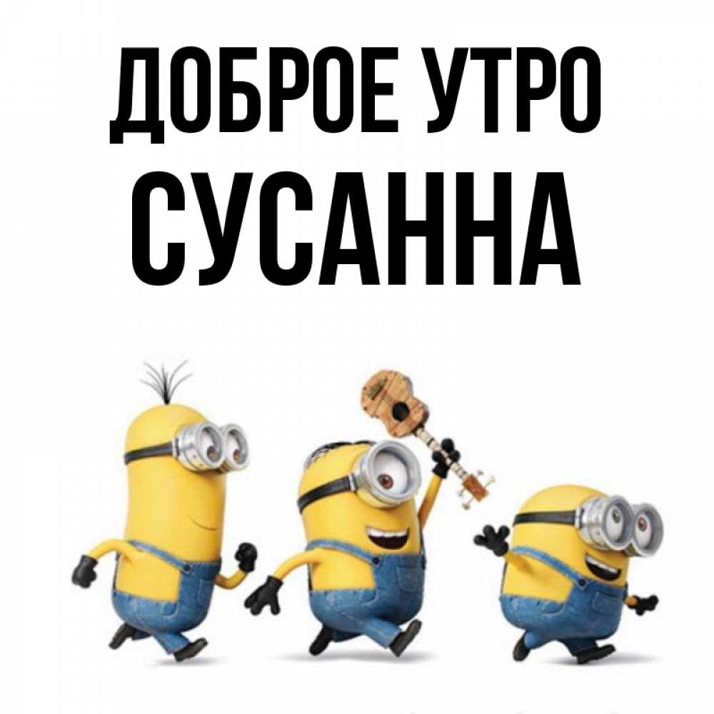 Открытка на каждый день с именем, Сусанна Доброе утро миньоны и прекрасное утро Прикольная открытка с пожеланием онлайн скачать бесплатно 