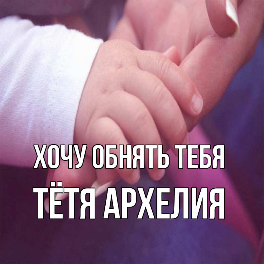 Открытка на каждый день с именем, Тётя-Архелия Хочу обнять тебя мама с ребенком Прикольная открытка с пожеланием онлайн скачать бесплатно 